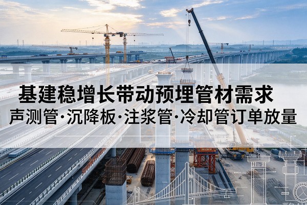 辽中基建稳增长带动预埋监测管材需求,声测管、沉降板、注浆管订单持续放量